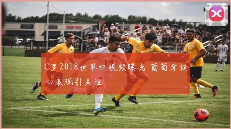 C罗2018世界杯视频曝光 葡萄牙核心表现引关注