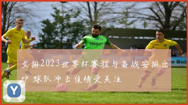 女排2023世界杯赛程与备战安排出炉 球队冲击佳绩受关注