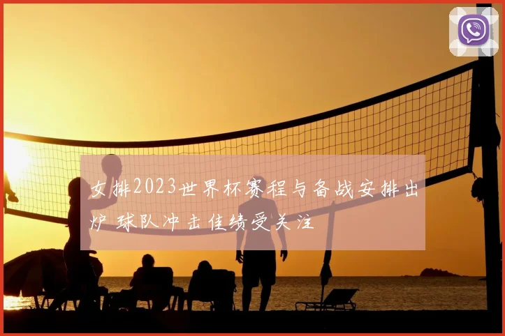 女排2023世界杯赛程与备战安排出炉 球队冲击佳绩受关注