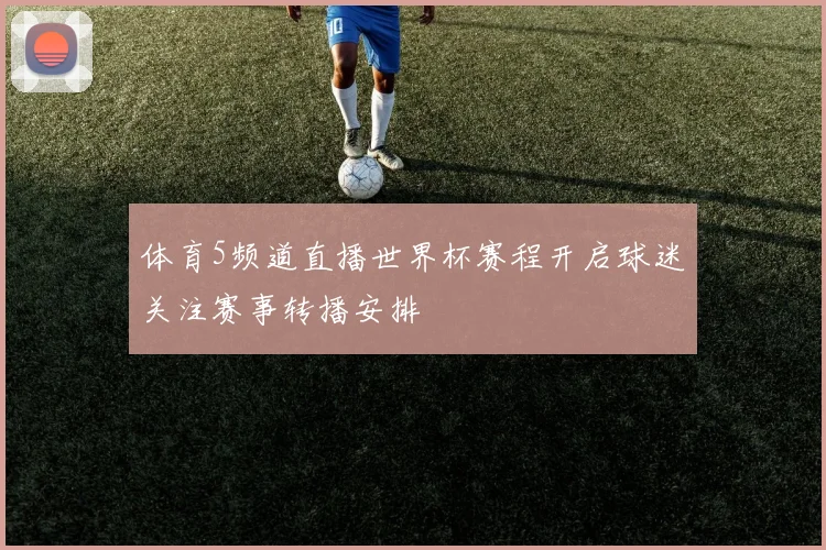 体育5频道直播世界杯赛程开启球迷关注赛事转播安排