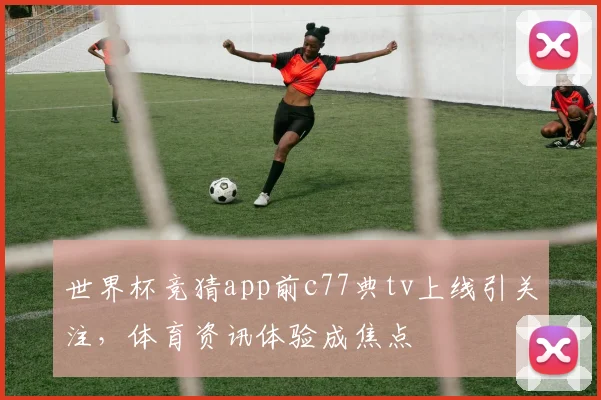 世界杯竞猜app前c77典tv上线引关注,体育资讯体验成焦点