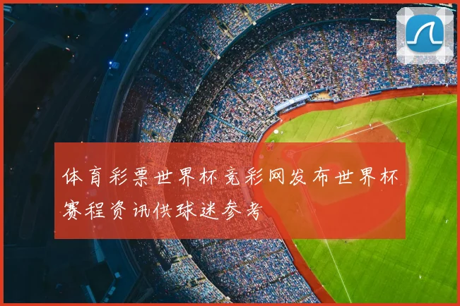 体育彩票世界杯竞彩网发布世界杯赛程资讯供球迷参考