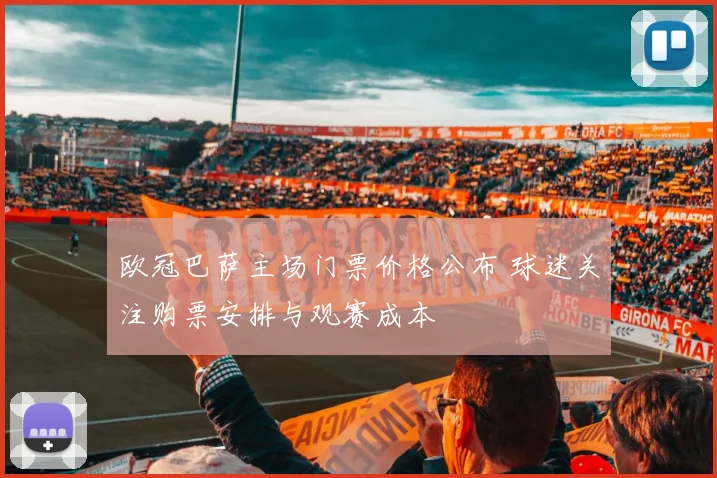 欧冠巴萨主场门票价格公布 球迷关注购票安排与观赛成本