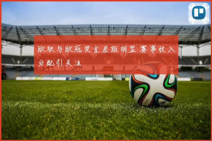 欧联与欧冠奖金差距明显 赛事收入分配引关注