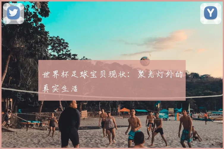 世界杯足球宝贝现状:聚光灯外的真实生活