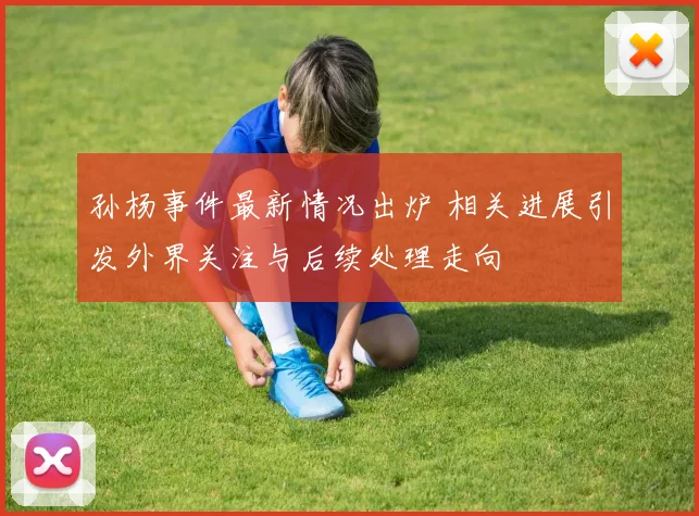 孙杨事件最新情况出炉 相关进展引发外界关注与后续处理走向