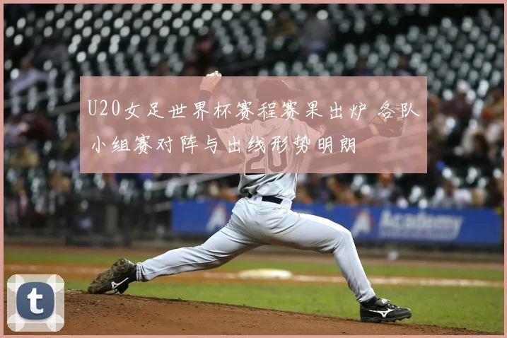 U20女足世界杯赛程赛果出炉 各队小组赛对阵与出线形势明朗