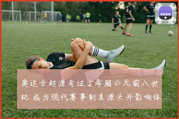 奥运会起源考证古希腊公元前八世纪 成为现代赛事制度源头并影响体育发展