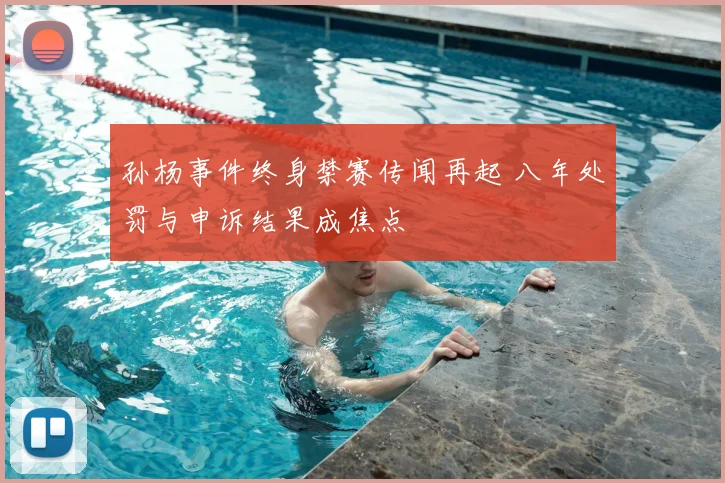 孙杨事件终身禁赛传闻再起 八年处罚与申诉结果成焦点