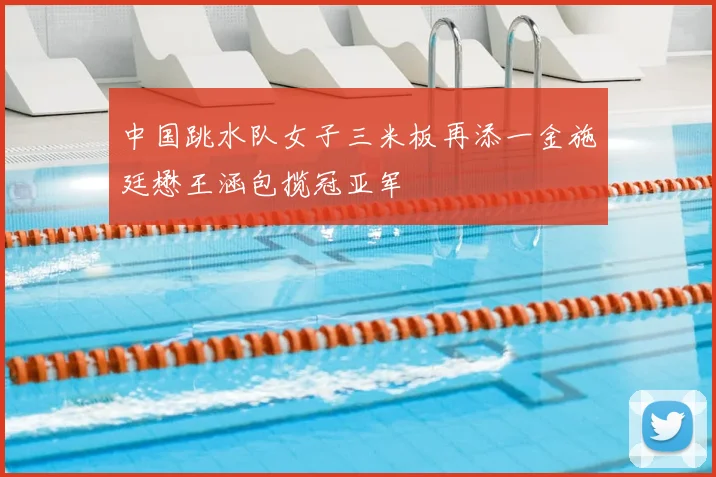 中国跳水队女子三米板再添一金施廷懋王涵包揽冠亚军