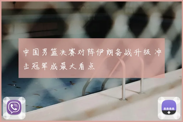 中国男篮决赛对阵伊朗备战升级 冲击冠军成最大看点
