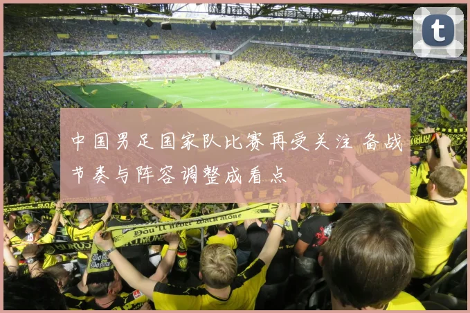 中国男足国家队比赛再受关注 备战节奏与阵容调整成看点