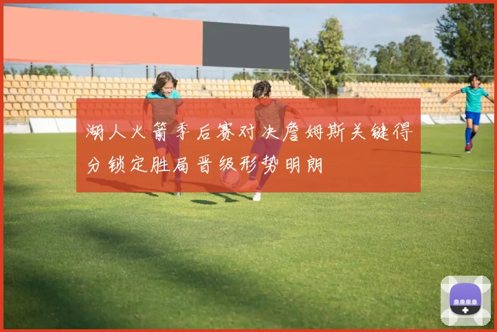 湖人火箭季后赛对决詹姆斯关键得分锁定胜局晋级形势明朗