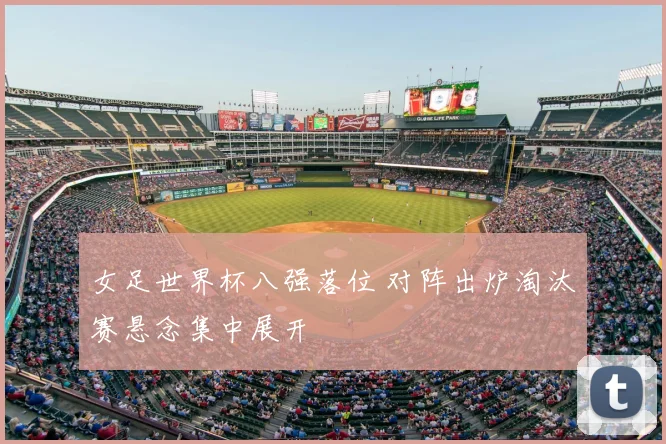 女足世界杯八强落位 对阵出炉淘汰赛悬念集中展开