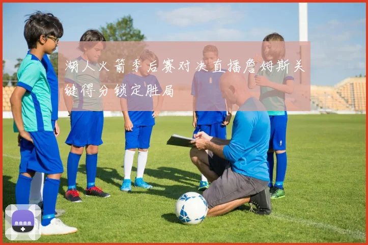 湖人火箭季后赛对决直播詹姆斯关键得分锁定胜局