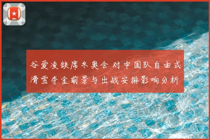 谷爱凌缺席冬奥会 对中国队自由式滑雪夺金前景与出战安排影响分析