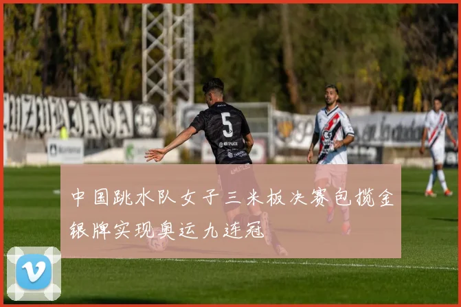 中国跳水队女子三米板决赛包揽金银牌实现奥运九连冠