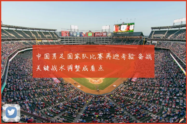 中国男足国家队比赛再迎考验 备战关键战术调整成看点