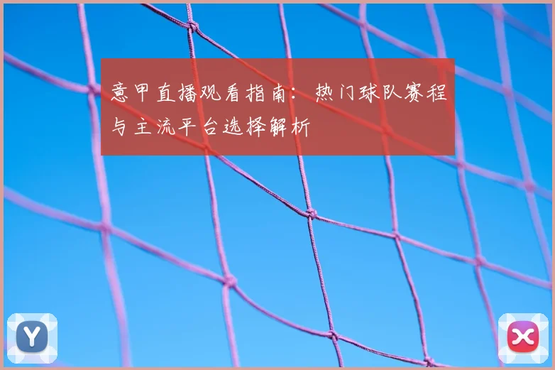意甲直播观看指南：热门球队赛程与主流平台选择解析