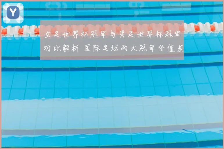 女足世界杯冠军与男足世界杯冠军对比解析 国际足坛两大冠军价值差异受关注