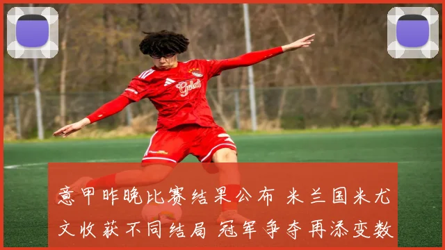 意甲昨晚比赛结果公布 米兰国米尤文收获不同结局 冠军争夺再添变数