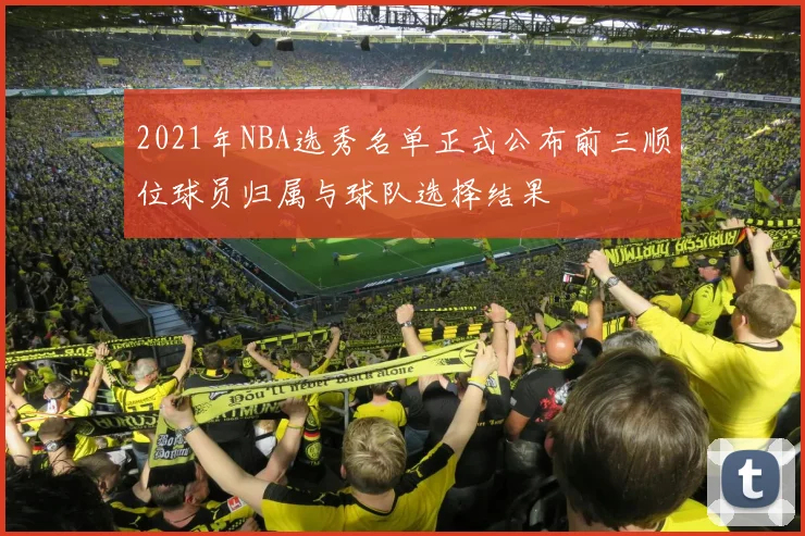 2021年NBA选秀名单正式公布前三顺位球员归属与球队选择结果