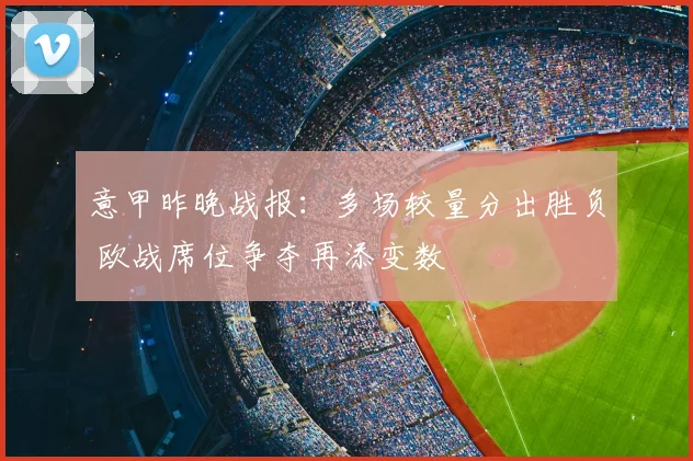 意甲昨晚战报:多场较量分出胜负 欧战席位争夺再添变数