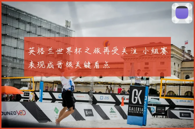 英格兰世界杯之旅再受关注 小组赛表现成晋级关键看点