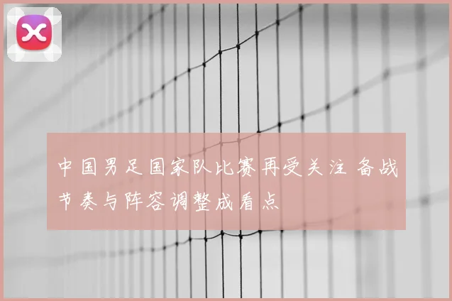 中国男足国家队比赛再受关注 备战节奏与阵容调整成看点