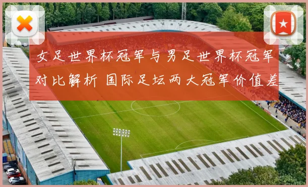 女足世界杯冠军与男足世界杯冠军对比解析 国际足坛两大冠军价值差异受关注