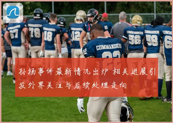 孙杨事件最新情况出炉 相关进展引发外界关注与后续处理走向