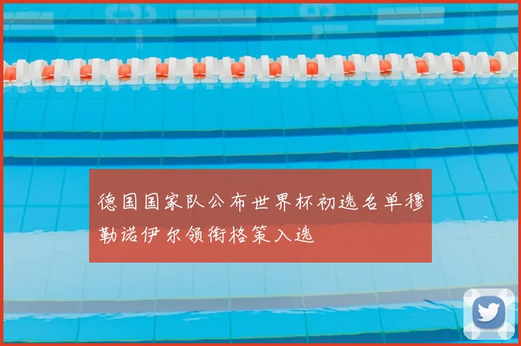 德国国家队公布世界杯初选名单穆勒诺伊尔领衔格策入选