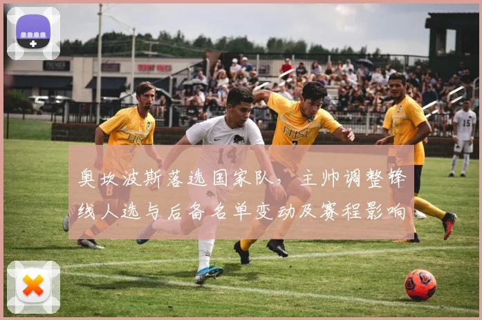 奥坎波斯落选国家队,主帅调整锋线人选与后备名单变动及赛程影响