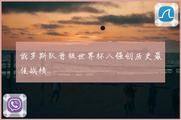 俄罗斯队晋级世界杯八强创历史最佳战绩