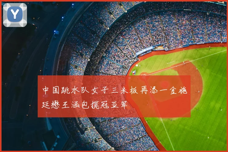 中国跳水队女子三米板再添一金施廷懋王涵包揽冠亚军