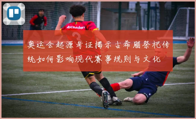 奥运会起源考证揭示古希腊祭祀传统如何影响现代赛事规则与文化