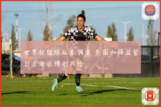 世界杯赌球乱象调查 多国加强监管打击非法博彩风险