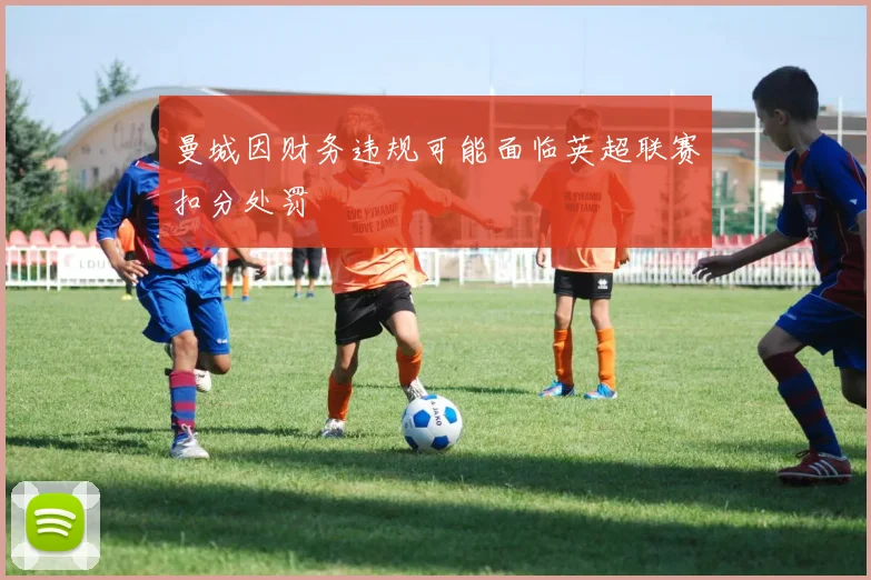 曼城因财务违规可能面临英超联赛扣分处罚