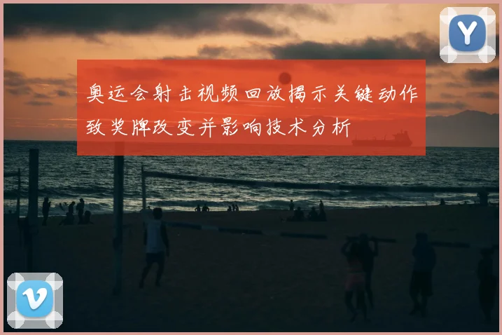 奥运会射击视频回放揭示关键动作致奖牌改变并影响技术分析