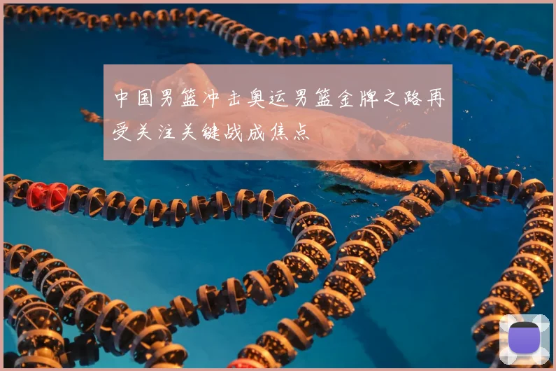 中国男篮冲击奥运男篮金牌之路再受关注关键战成焦点