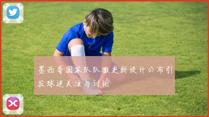 墨西哥国家队队徽更新设计公布引发球迷关注与讨论