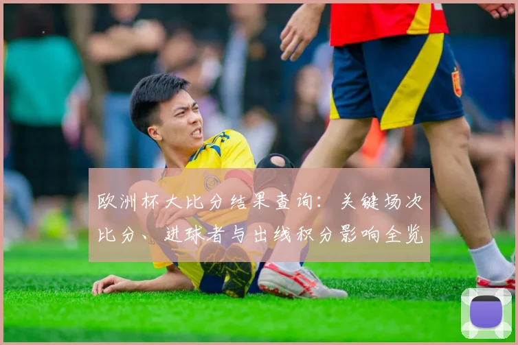 欧洲杯大比分结果查询：关键场次比分、进球者与出线积分影响全览