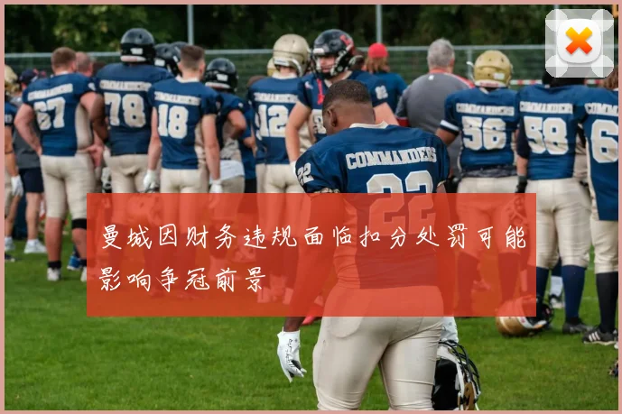 曼城因财务违规面临扣分处罚可能影响争冠前景