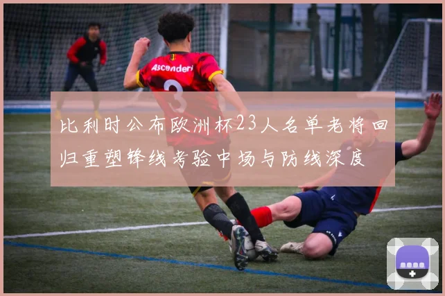 比利时公布欧洲杯23人名单老将回归重塑锋线考验中场与防线深度