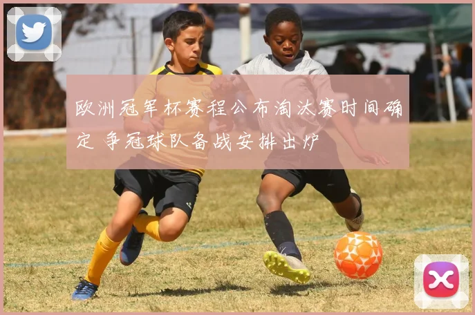 欧洲冠军杯赛程公布淘汰赛时间确定 争冠球队备战安排出炉