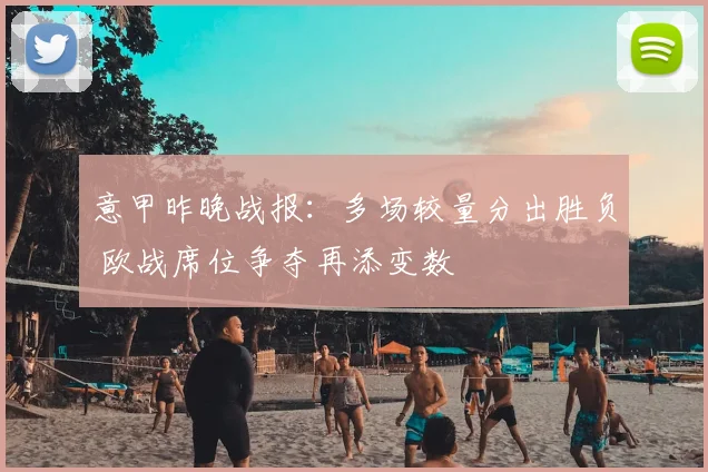 意甲昨晚战报:多场较量分出胜负 欧战席位争夺再添变数