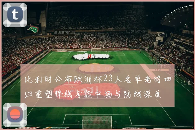 比利时公布欧洲杯23人名单老将回归重塑锋线考验中场与防线深度