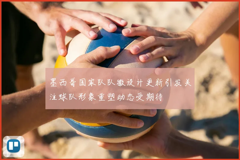 墨西哥国家队队徽设计更新引发关注球队形象重塑动态受期待