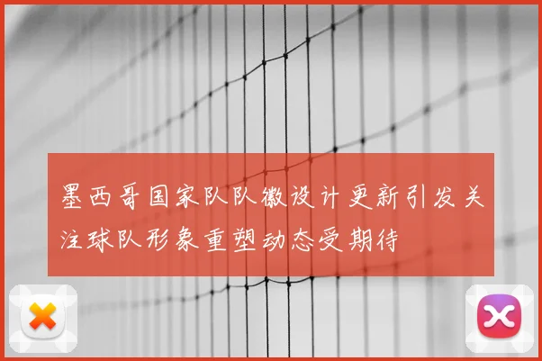 墨西哥国家队队徽设计更新引发关注球队形象重塑动态受期待
