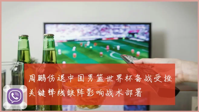 周鹏伤退中国男篮世界杯备战受挫关键锋线缺阵影响战术部署